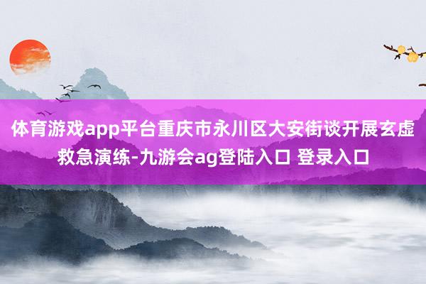 体育游戏app平台重庆市永川区大安街谈开展玄虚救急演练-九游会ag登陆入口 登录入口