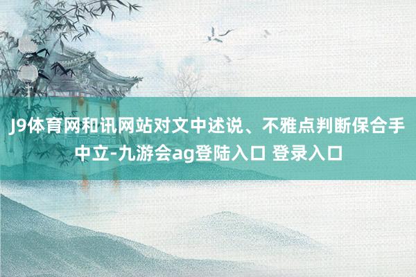 J9体育网和讯网站对文中述说、不雅点判断保合手中立-九游会ag登陆入口 登录入口