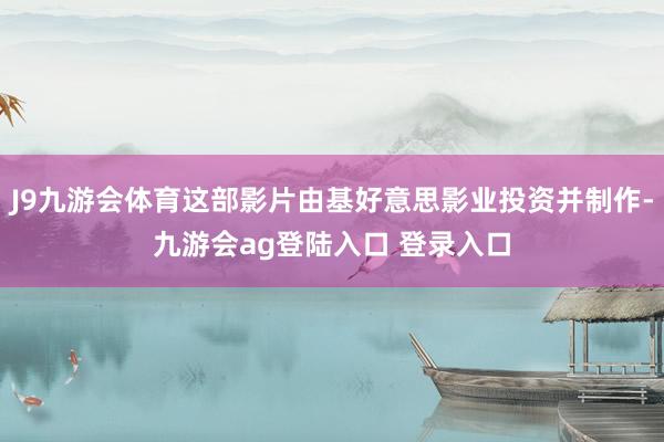 J9九游会体育这部影片由基好意思影业投资并制作-九游会ag登陆入口 登录入口