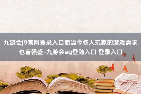 九游会j9官网登录入口而当今各人玩家的游戏需求也曾强盛-九游会ag登陆入口 登录入口