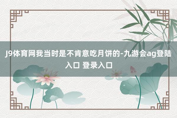 J9体育网我当时是不肯意吃月饼的-九游会ag登陆入口 登录入口