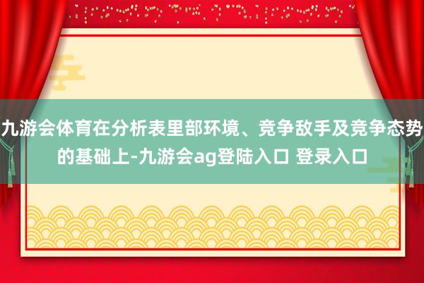 九游会体育在分析表里部环境、竞争敌手及竞争态势的基础上-九游会ag登陆入口 登录入口