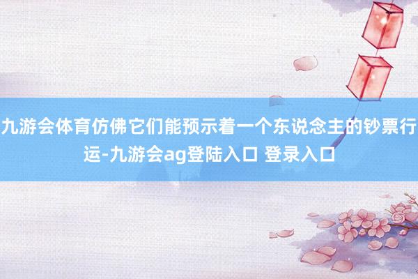 九游会体育仿佛它们能预示着一个东说念主的钞票行运-九游会ag登陆入口 登录入口