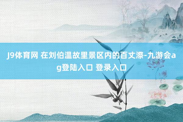 J9体育网 在刘伯温故里景区内的百丈漈-九游会ag登陆入口 登录入口
