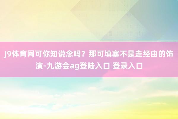J9体育网可你知说念吗？那可填塞不是走经由的饰演-九游会ag登陆入口 登录入口
