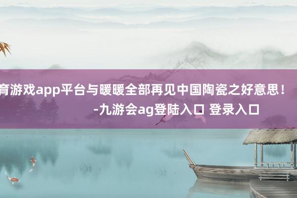 体育游戏app平台与暖暖全部再见中国陶瓷之好意思！                      -九游会ag登陆入口 登录入口