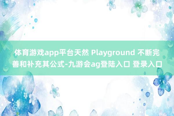 体育游戏app平台天然 Playground 不断完善和补充其公式-九游会ag登陆入口 登录入口