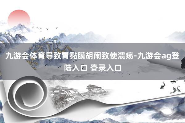 九游会体育导致胃黏膜胡闹致使溃疡-九游会ag登陆入口 登录入口