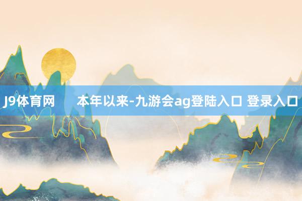 J9体育网      本年以来-九游会ag登陆入口 登录入口