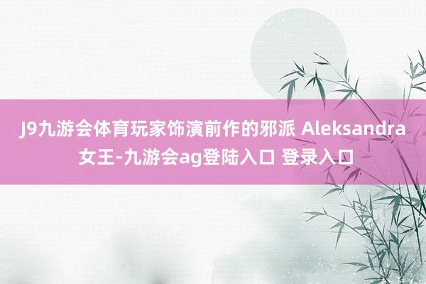 J9九游会体育玩家饰演前作的邪派 Aleksandra 女王-九游会ag登陆入口 登录入口