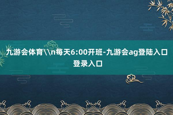 九游会体育\n每天6:00开班-九游会ag登陆入口 登录入口