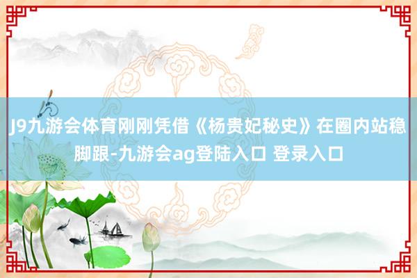 J9九游会体育刚刚凭借《杨贵妃秘史》在圈内站稳脚跟-九游会ag登陆入口 登录入口