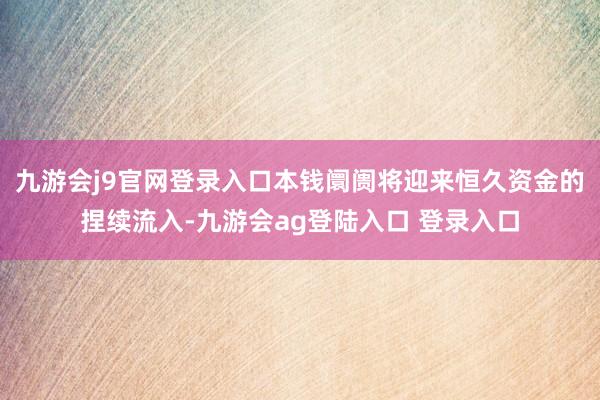 九游会j9官网登录入口本钱阛阓将迎来恒久资金的捏续流入-九游会ag登陆入口 登录入口