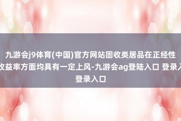 九游会j9体育(中国)官方网站固收类居品在正经性和收益率方面均具有一定上风-九游会ag登陆入口 登录入口