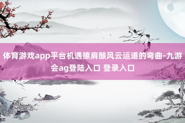 体育游戏app平台机遇擦肩酿风云运道的弯曲-九游会ag登陆入口 登录入口