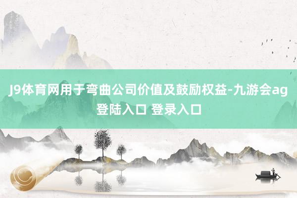 J9体育网用于弯曲公司价值及鼓励权益-九游会ag登陆入口 登录入口