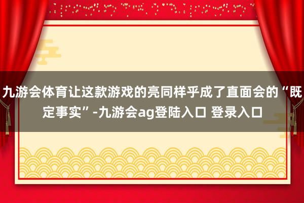 九游会体育让这款游戏的亮同样乎成了直面会的“既定事实”-九游会ag登陆入口 登录入口