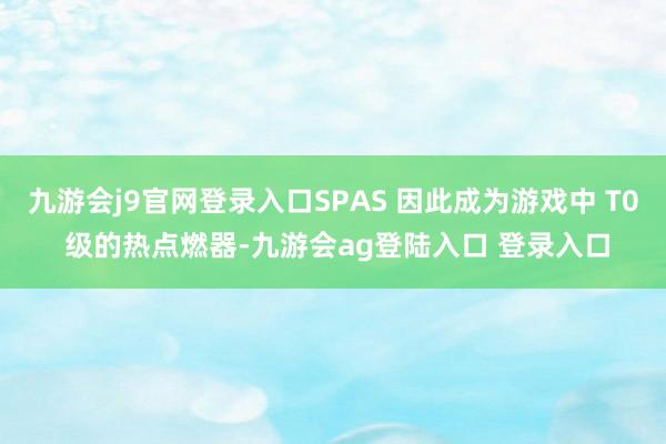 九游会j9官网登录入口SPAS 因此成为游戏中 T0 级的热点燃器-九游会ag登陆入口 登录入口