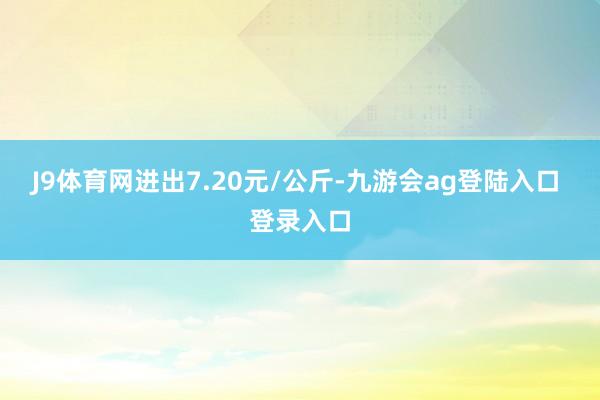 J9体育网进出7.20元/公斤-九游会ag登陆入口 登录入口