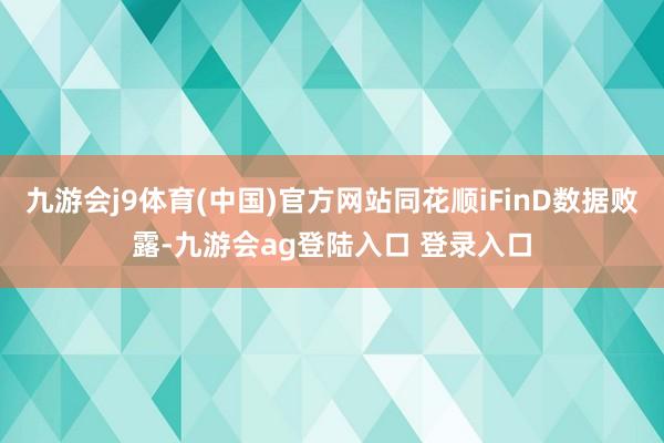 九游会j9体育(中国)官方网站同花顺iFinD数据败露-九游会ag登陆入口 登录入口