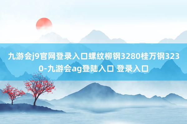 九游会j9官网登录入口螺纹柳钢3280桂万钢3230-九游会ag登陆入口 登录入口