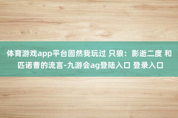 体育游戏app平台固然我玩过 只狼：影逝二度 和 匹诺曹的流言-九游会ag登陆入口 登录入口
