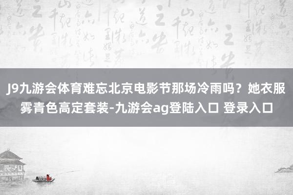 J9九游会体育难忘北京电影节那场冷雨吗？她衣服雾青色高定套装-九游会ag登陆入口 登录入口