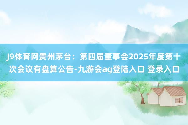 J9体育网贵州茅台：第四届董事会2025年度第十次会议有盘算公告-九游会ag登陆入口 登录入口