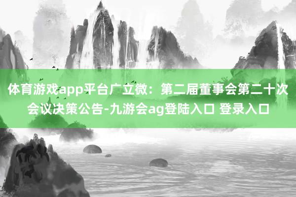 体育游戏app平台广立微：第二届董事会第二十次会议决策公告-九游会ag登陆入口 登录入口