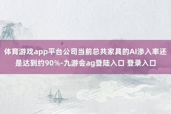 体育游戏app平台公司当前总共家具的AI渗入率还是达到约90%-九游会ag登陆入口 登录入口