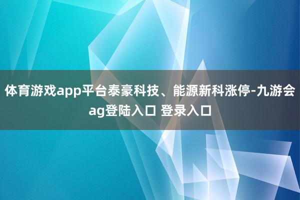 体育游戏app平台泰豪科技、能源新科涨停-九游会ag登陆入口 登录入口