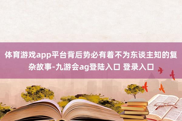 体育游戏app平台背后势必有着不为东谈主知的复杂故事-九游会ag登陆入口 登录入口