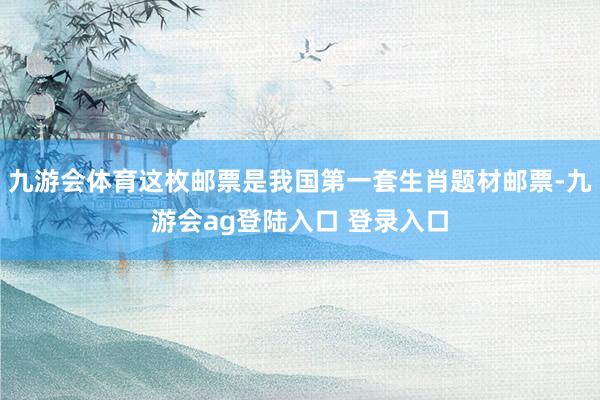 九游会体育这枚邮票是我国第一套生肖题材邮票-九游会ag登陆入口 登录入口