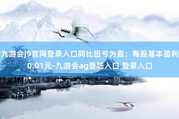 九游会j9官网登录入口同比扭亏为盈；每股基本盈利0.01元-九游会ag登陆入口 登录入口