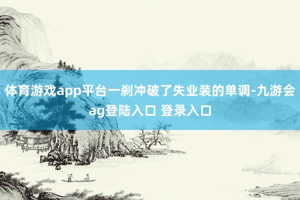 体育游戏app平台一刹冲破了失业装的单调-九游会ag登陆入口 登录入口