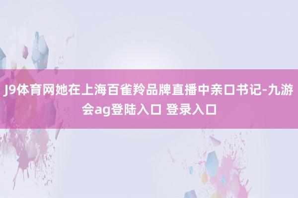 J9体育网她在上海百雀羚品牌直播中亲口书记-九游会ag登陆入口 登录入口