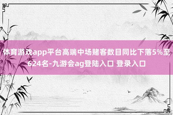 体育游戏app平台高端中场赌客数目同比下落5%至624名-九游会ag登陆入口 登录入口