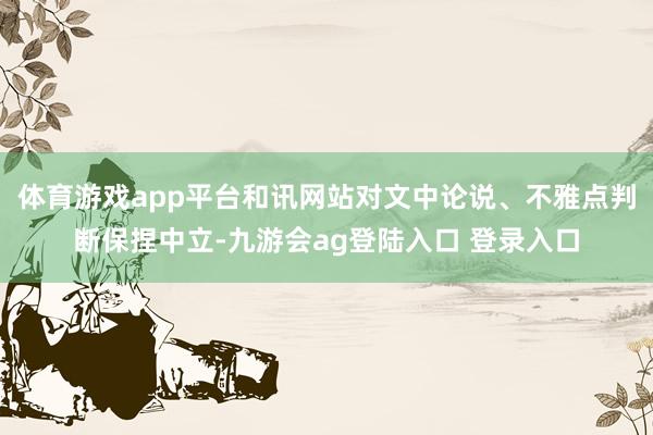 体育游戏app平台和讯网站对文中论说、不雅点判断保捏中立-九游会ag登陆入口 登录入口