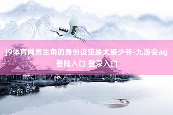 J9体育网男主角的身份设定是大族少爷-九游会ag登陆入口 登录入口