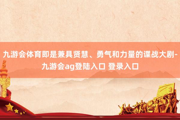 九游会体育即是兼具贤慧、勇气和力量的谍战大剧-九游会ag登陆入口 登录入口