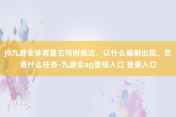J9九游会体育是它何时抵达、以什么编制出现、负责什么任务-九游会ag登陆入口 登录入口
