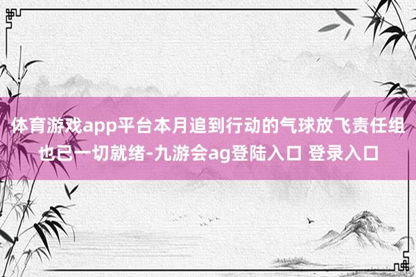 体育游戏app平台本月追到行动的气球放飞责任组也已一切就绪-九游会ag登陆入口 登录入口