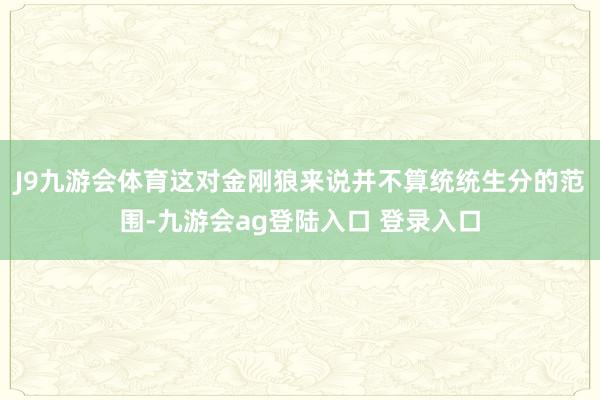 J9九游会体育这对金刚狼来说并不算统统生分的范围-九游会ag登陆入口 登录入口