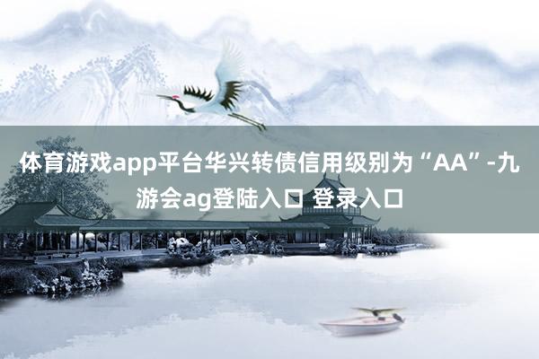 体育游戏app平台华兴转债信用级别为“AA”-九游会ag登陆入口 登录入口