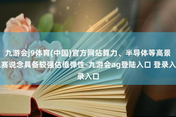 九游会j9体育(中国)官方网站算力、半导体等高景气赛说念具备较强估值弹性-九游会ag登陆入口 登录入口
