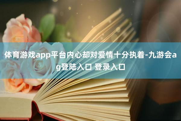 体育游戏app平台内心却对爱情十分执着-九游会ag登陆入口 登录入口