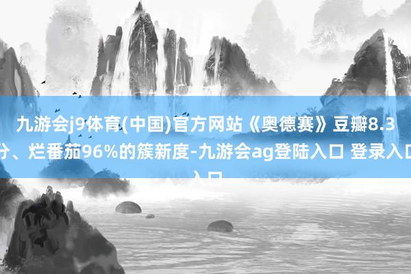 九游会j9体育(中国)官方网站《奥德赛》豆瓣8.3分、烂番茄96%的簇新度-九游会ag登陆入口 登录入口