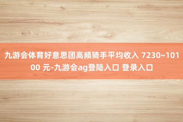 九游会体育好意思团高频骑手平均收入 7230~10100 元-九游会ag登陆入口 登录入口