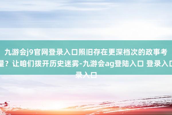 九游会j9官网登录入口照旧存在更深档次的政事考量？让咱们拨开历史迷雾-九游会ag登陆入口 登录入口