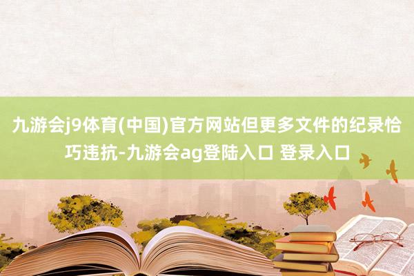 九游会j9体育(中国)官方网站但更多文件的纪录恰巧违抗-九游会ag登陆入口 登录入口